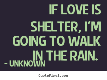 Quotes about love - If love is shelter, i'm going to walk in the..