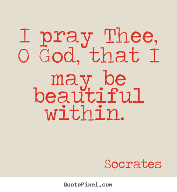 I pray thee, o god, that i may be beautiful.. Socrates  love quote