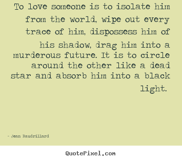 Quotes about love - To love someone is to isolate him from the world, wipe out every trace..