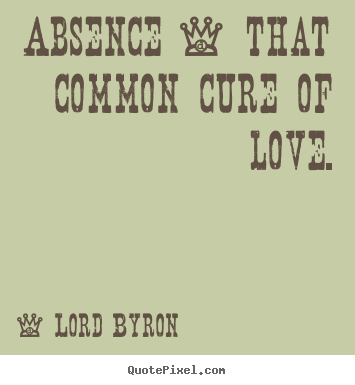 Lord Byron pictures sayings - Absence - that common cure of love. - Love quote