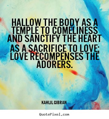 Hallow the body as a temple to comeliness and sanctify the heart as.. Kahlil Gibran  good love quote
