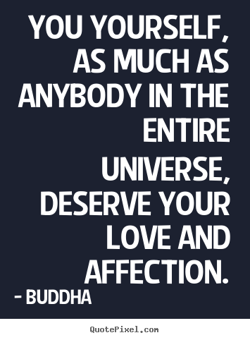 You yourself, as much as anybody in the entire universe,.. Buddha  best love quotes
