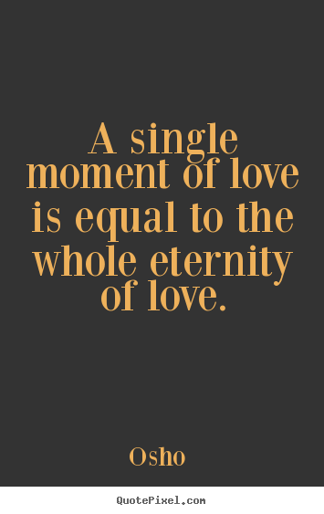 Osho  picture quote - A single moment of love is equal to the whole eternity of love. - Love quotes