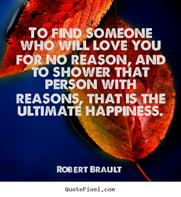 To find someone who will love you for no reason, and to.. Robert Brault greatest love quotes