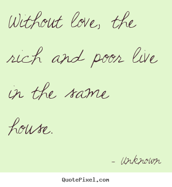 Unknown picture quotes - Without love, the rich and poor live in the same house. - Love quotes
