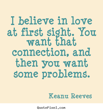 Keanu Reeves  picture quote - I believe in love at first sight. you want that connection, and then.. - Love quotes