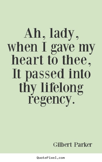Ah, lady, when i gave my heart to thee, it passed into thy lifelong.. Gilbert Parker top love quotes