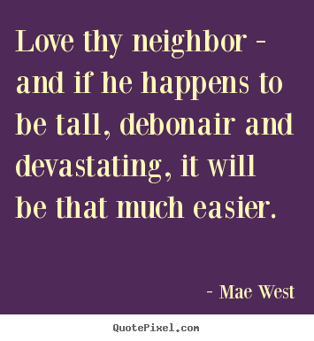Love quotes - Love thy neighbor - and if he happens to be tall, debonair and devastating,..