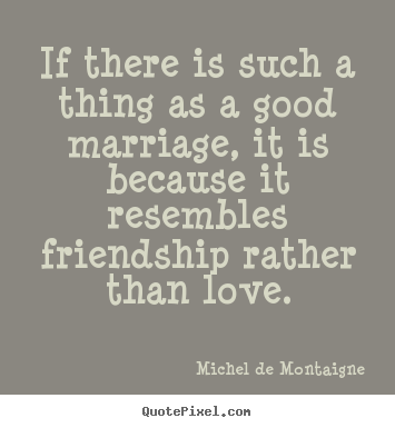Michel De Montaigne picture quotes - If there is such a thing as a good marriage, it is because.. - Love sayings