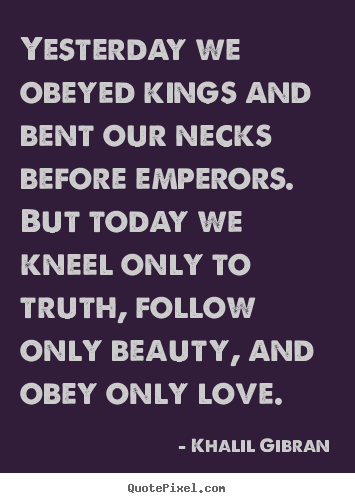 Khalil Gibran picture quotes - Yesterday we obeyed kings and bent our necks before emperors. but.. - Love quote