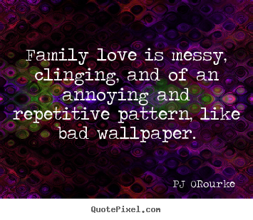 Love quotes - Family love is messy, clinging, and of an annoying and repetitive pattern,..
