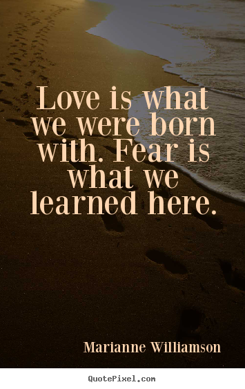 Love sayings - Love is what we were born with. fear is what we learned..