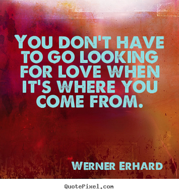 You don't have to go looking for love when it's where.. Werner Erhard famous love quotes