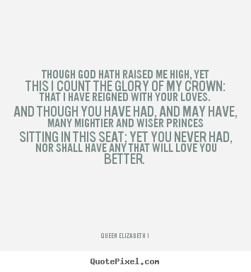 Make poster quotes about love - Though god hath raised me high, yet this i count the glory of my crown:..