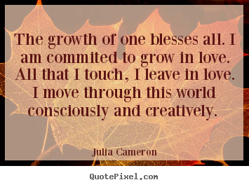 Julia Cameron image quotes - The growth of one blesses all. i am commited to grow in love... - Love quote