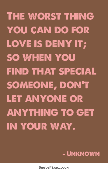 Quotes about love - The worst thing you can do for love is deny it; so when you..