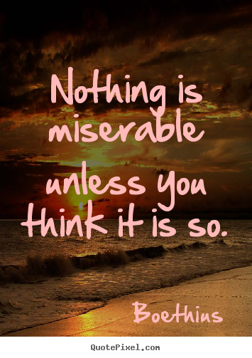 Create your own picture sayings about love - Nothing is miserable unless you think it is so.
