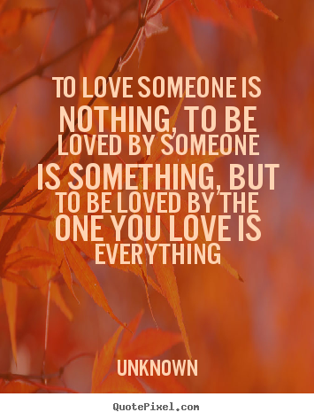 To love someone is nothing, to be loved by someone is something,.. Unknown best love quotes