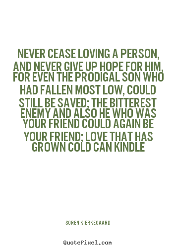 Never cease loving a person, and never give up hope for him, for even.. Soren Kierkegaard good love quote
