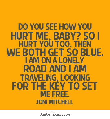Do you see how you hurt me, baby? so i hurt you too. then we both get.. Joni Mitchell  love quotes