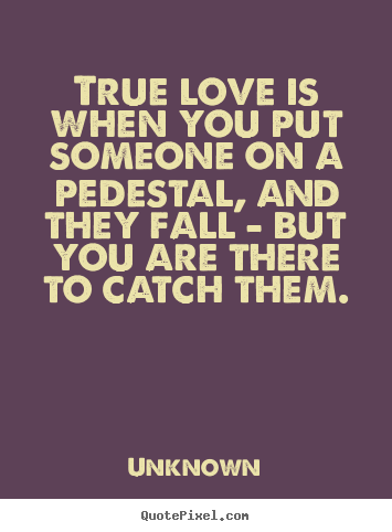 Quotes about love - True love is when you put someone on a pedestal, and they fall..