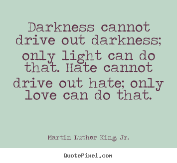 Darkness cannot drive out darkness; only light can.. Martin Luther King, Jr. famous love quote