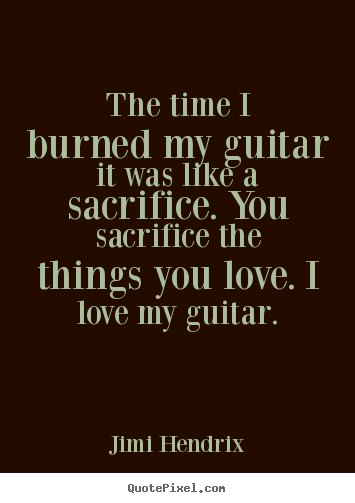 Quotes about love - The time i burned my guitar it was like a sacrifice...