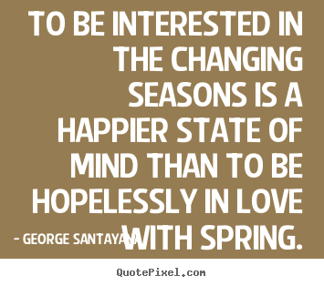 George Santayana image sayings - To be interested in the changing seasons.. - Love quotes