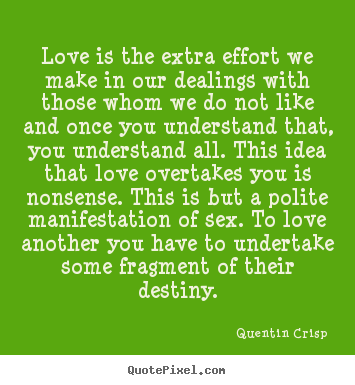 Quentin Crisp picture quotes - Love is the extra effort we make in our dealings with.. - Love quotes