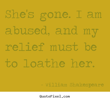 She's gone. i am abused, and my relief must be to loathe.. William Shakespeare greatest love quotes