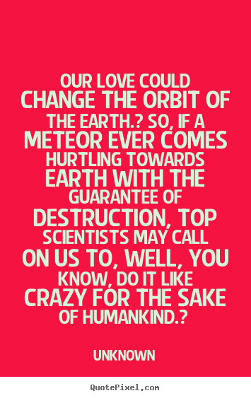 Create your own picture sayings about love - Our love could change the orbit of the earth.?..