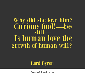 Why did she love him? curious fool!—be still— is human.. Lord Byron  love quote