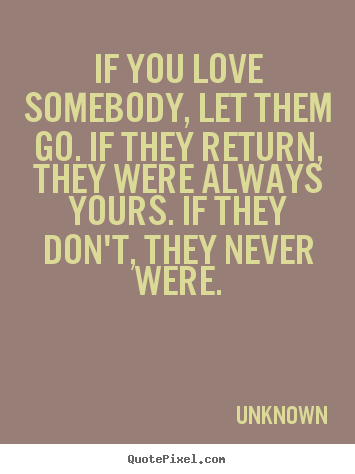 Unknown picture quote - If you love somebody, let them go. if they return, they were always.. - Love quotes