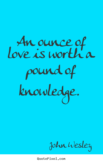 An ounce of love is worth a pound of knowledge.  John Wesley famous love quotes