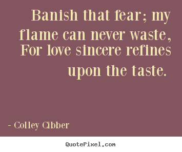 Love quotes - Banish that fear; my flame can never waste, for love sincere..