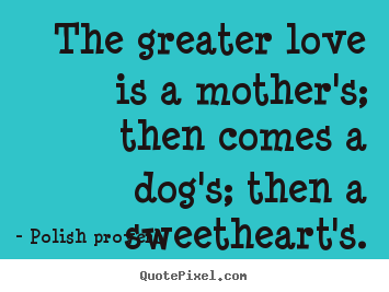 Design picture quotes about love - The greater love is a mother's; then comes a dog's; then a..