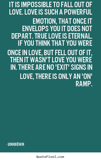 Quote about love - It is impossible to fall out of love. love is such..