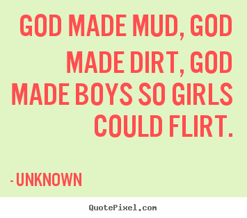 God made mud, god made dirt, god made boys so.. Unknown best love sayings