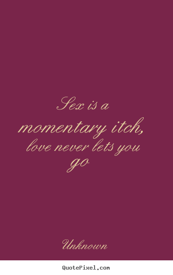 Love Quotes Sex Is A Momentary Itch Love Never Lets You Go