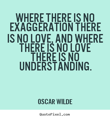 Oscar Wilde picture quote - Where there is no exaggeration there is no love, and.. - Love quote