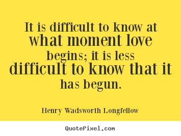 It is difficult to know at what moment love begins; it is less.. Henry Wadsworth Longfellow  love quotes