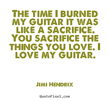 Quotes about love - The time i burned my guitar it was like a sacrifice...