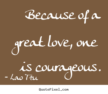 Love quotes - Because of a great love, one is courageous.