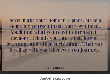 make your home in a place. Make a home for yourself inside your own ...