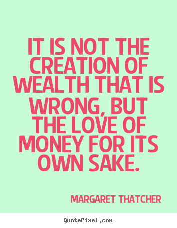 Quote about love - It is not the creation of wealth that is wrong, but the love of..