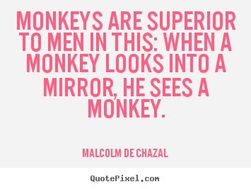 Malcolm De Chazal poster quotes - Monkeys are superior to men in this: when a monkey.. - Love quotes