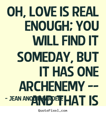 Jean Anouilh Ardele photo quotes - Oh, love is real enough; you will find it someday, but it.. - Love quote