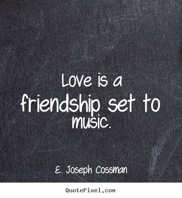 Love is a friendship set to music. E. Joseph Cossman good love quotes