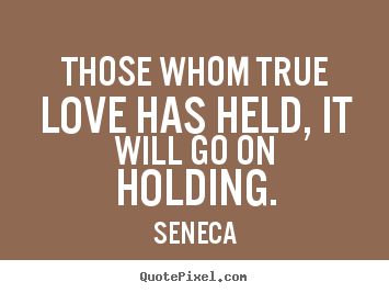 Those whom true love has held, it will go on holding. Seneca top love quote