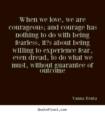 When we love, we are courageous; and courage has nothing to.. Vanna Bonta famous love quotes